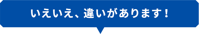 いえいえ、違いがあります！