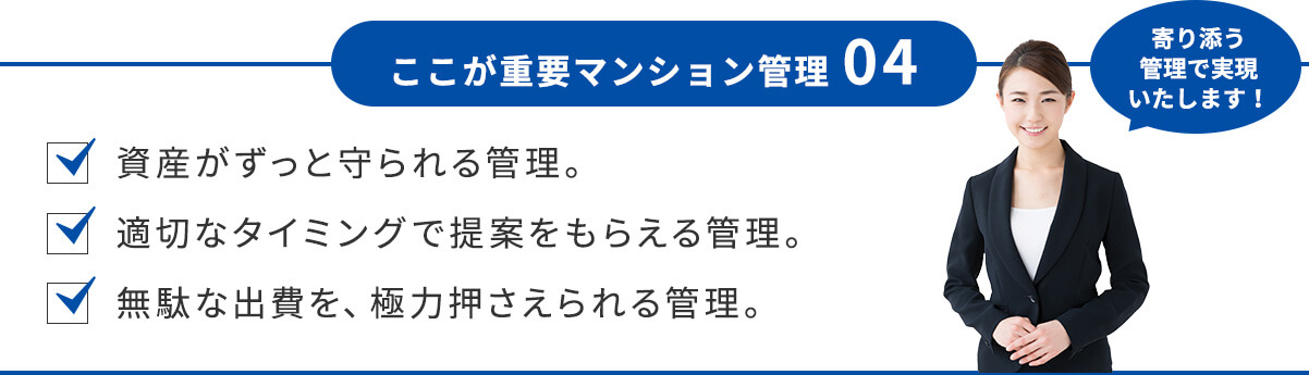 資産がずっと守られる管理。適切なタイミングで提案をもらえる管理。無駄な出費を、極力押さえられる管理。
